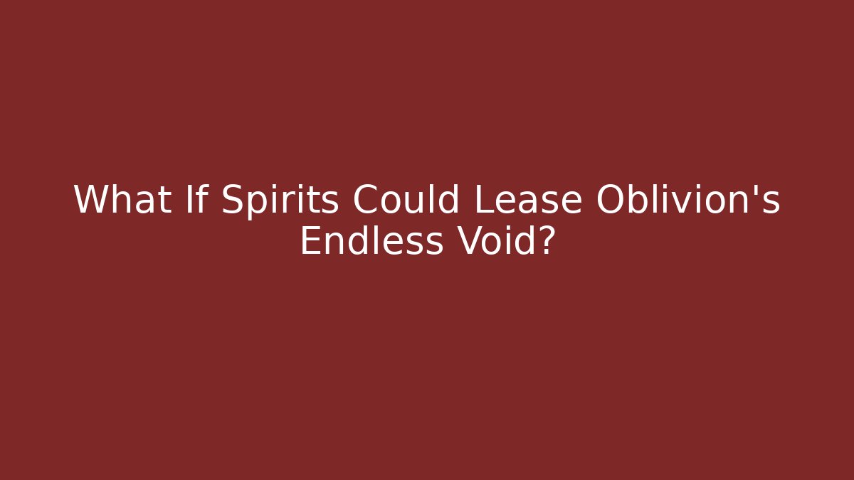 What If Spirits Could Lease Oblivion's Endless Void?