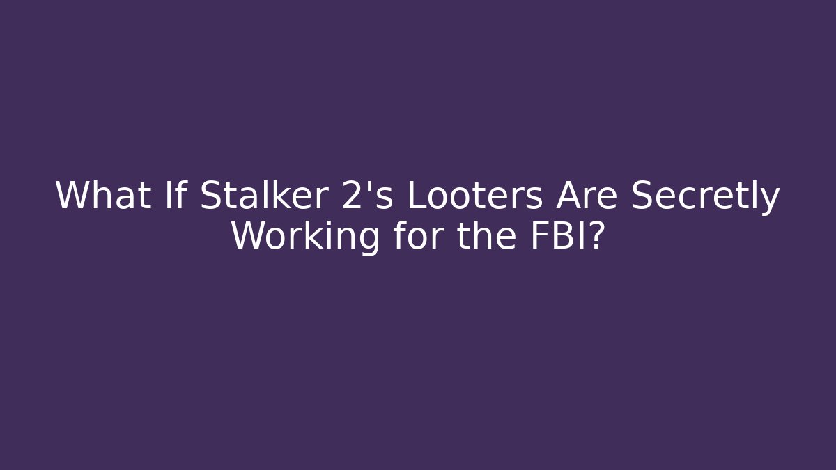 What If Stalker 2's Looters Are Secretly Working for the FBI?