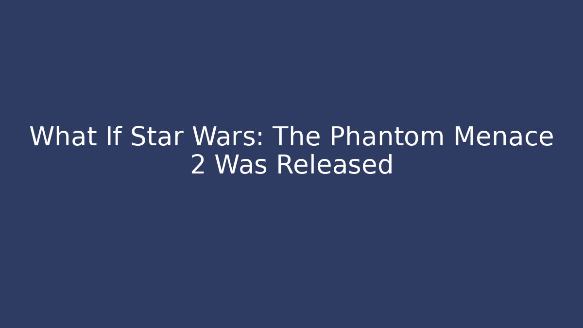 What If Star Wars: The Phantom Menace 2 Was Released - Critter Realm