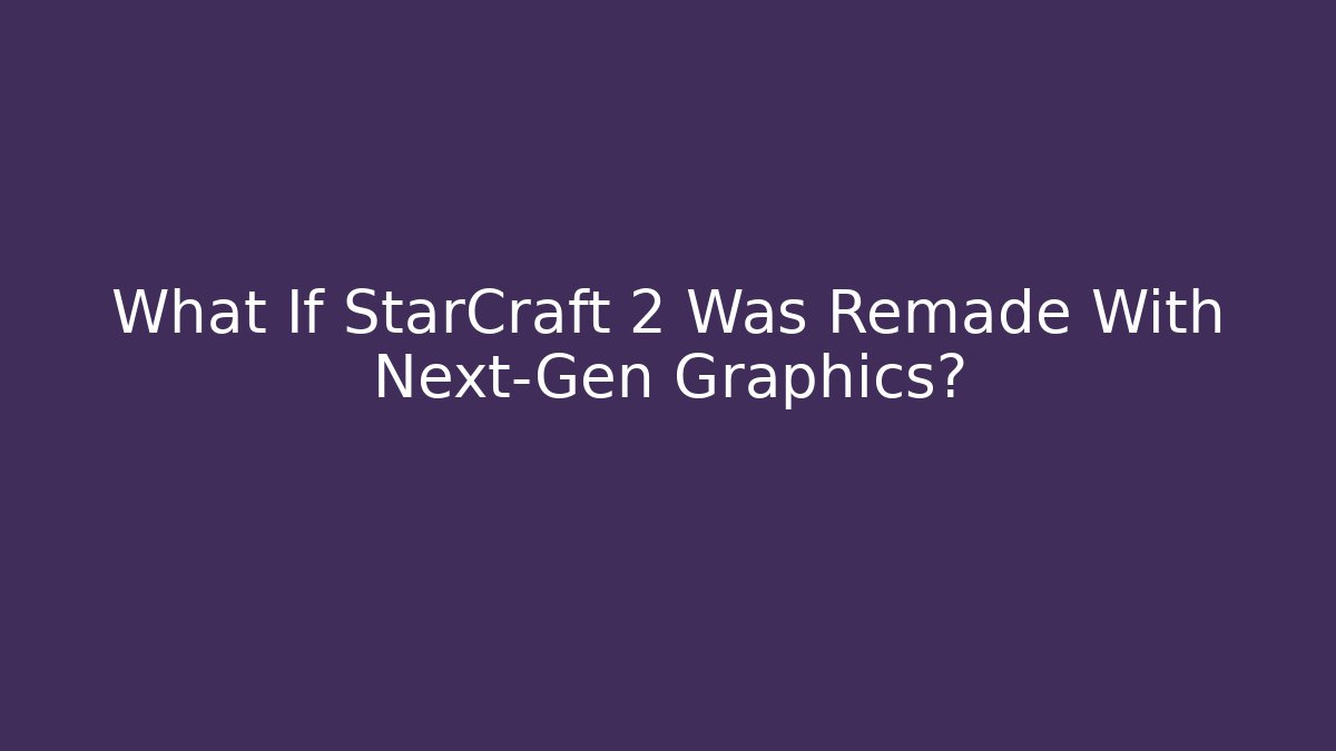What If StarCraft 2 Was Remade With Next-Gen Graphics?