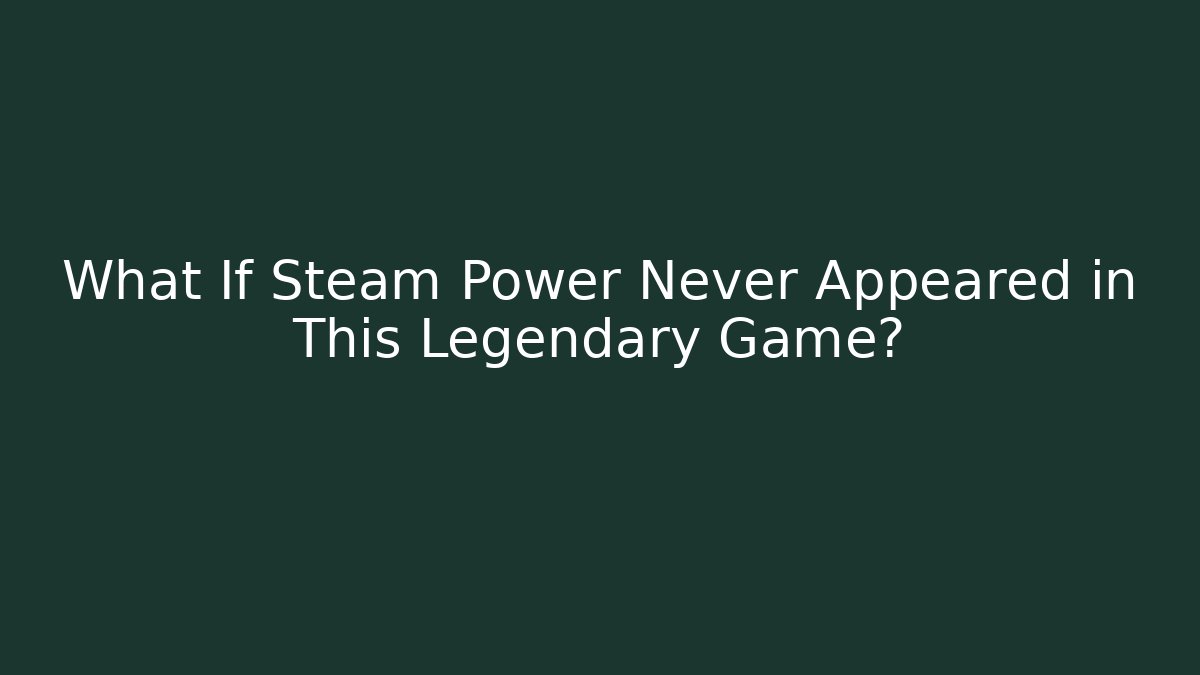 What If Steam Power Never Appeared in This Legendary Game?
