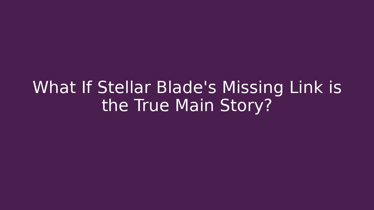 What If Stellar Blade's Missing Link is the True Main Story?
