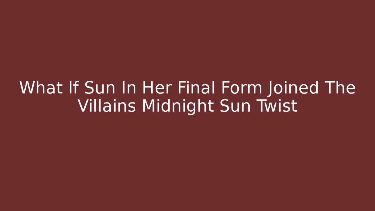What If Sun In Her Final Form Joined The Villains Midnight Sun Twist