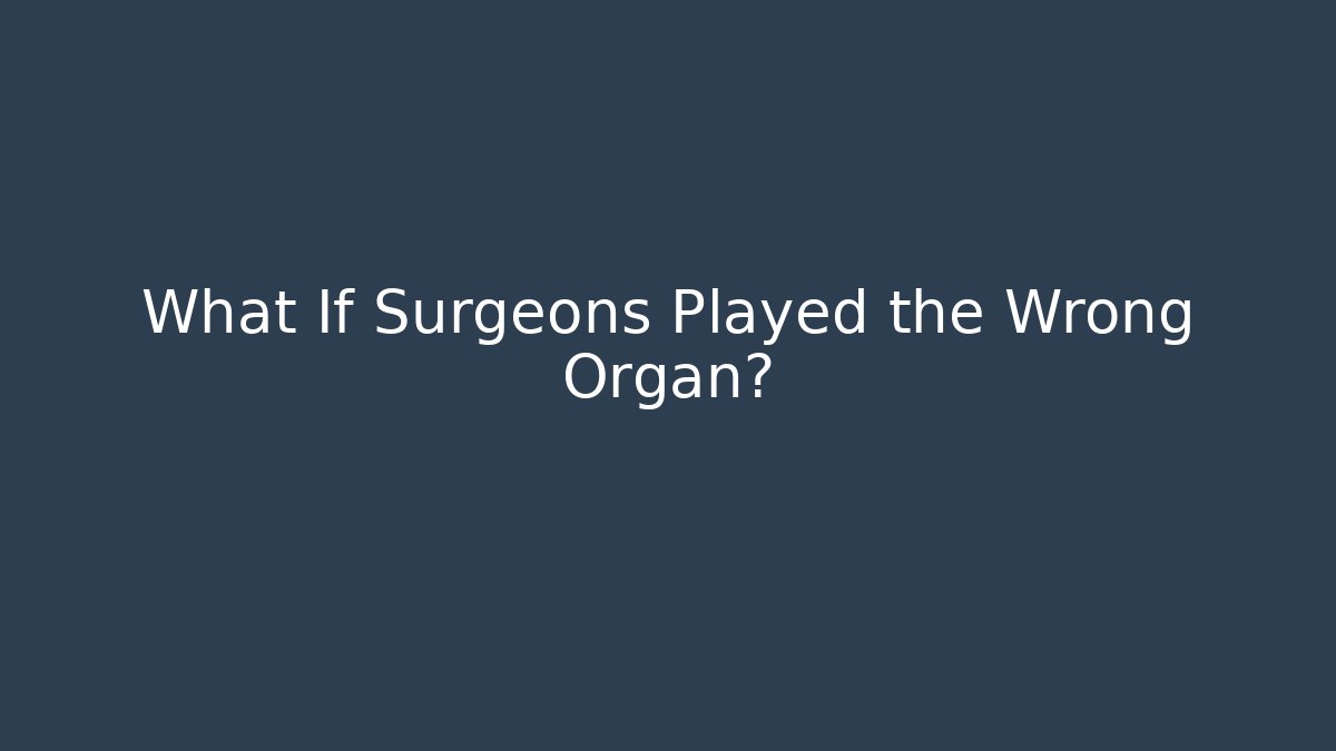 What If Surgeons Played the Wrong Organ?