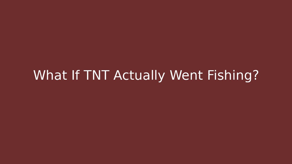 What If TNT Actually Went Fishing?