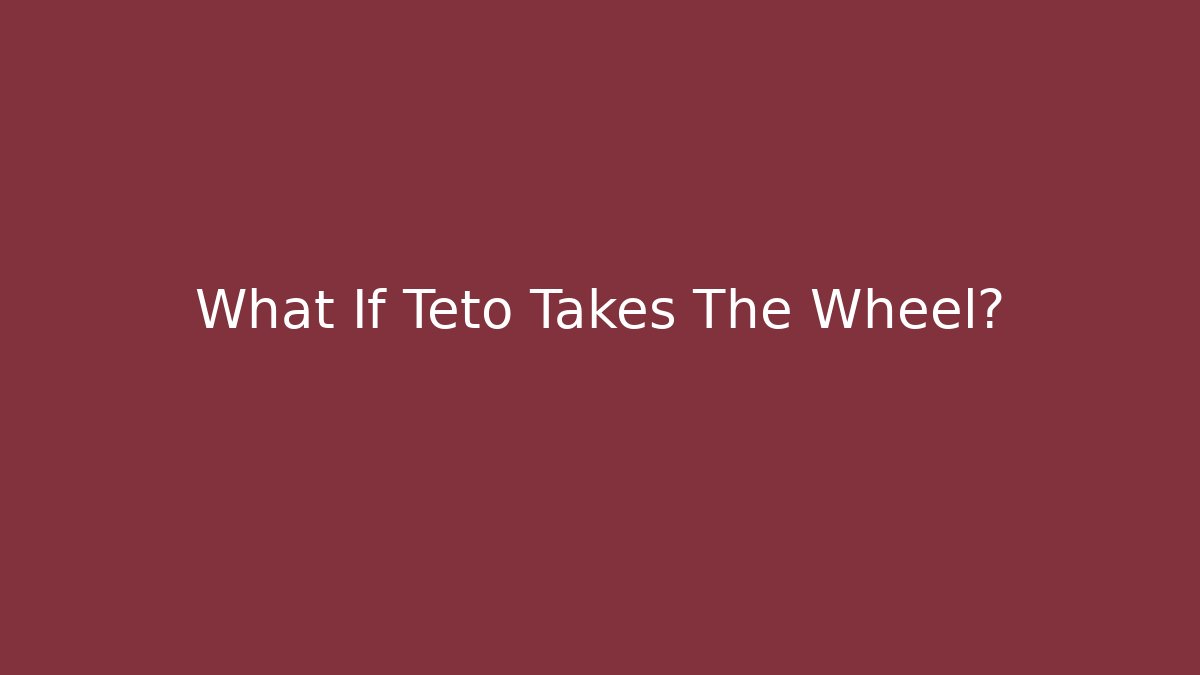 What If Teto Takes The Wheel?