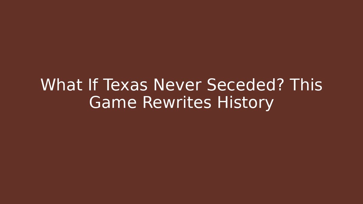 What If Texas Never Seceded? This Game Rewrites History