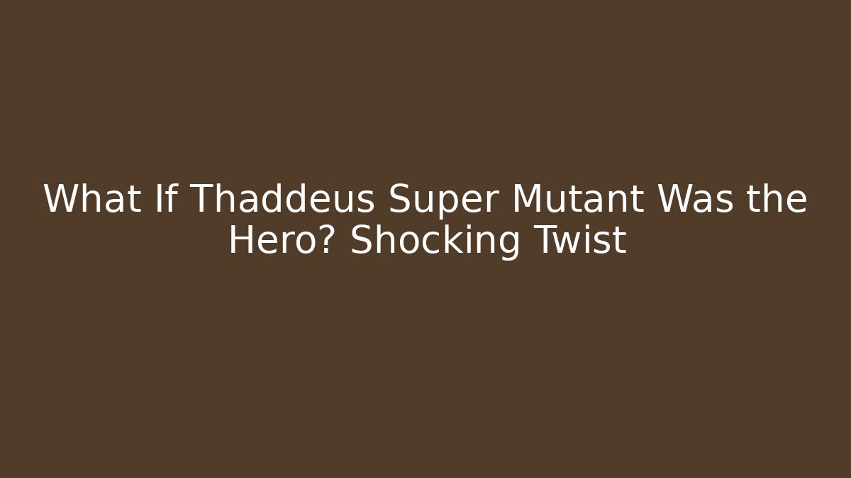 What If Thaddeus Super Mutant Was the Hero? Shocking Twist