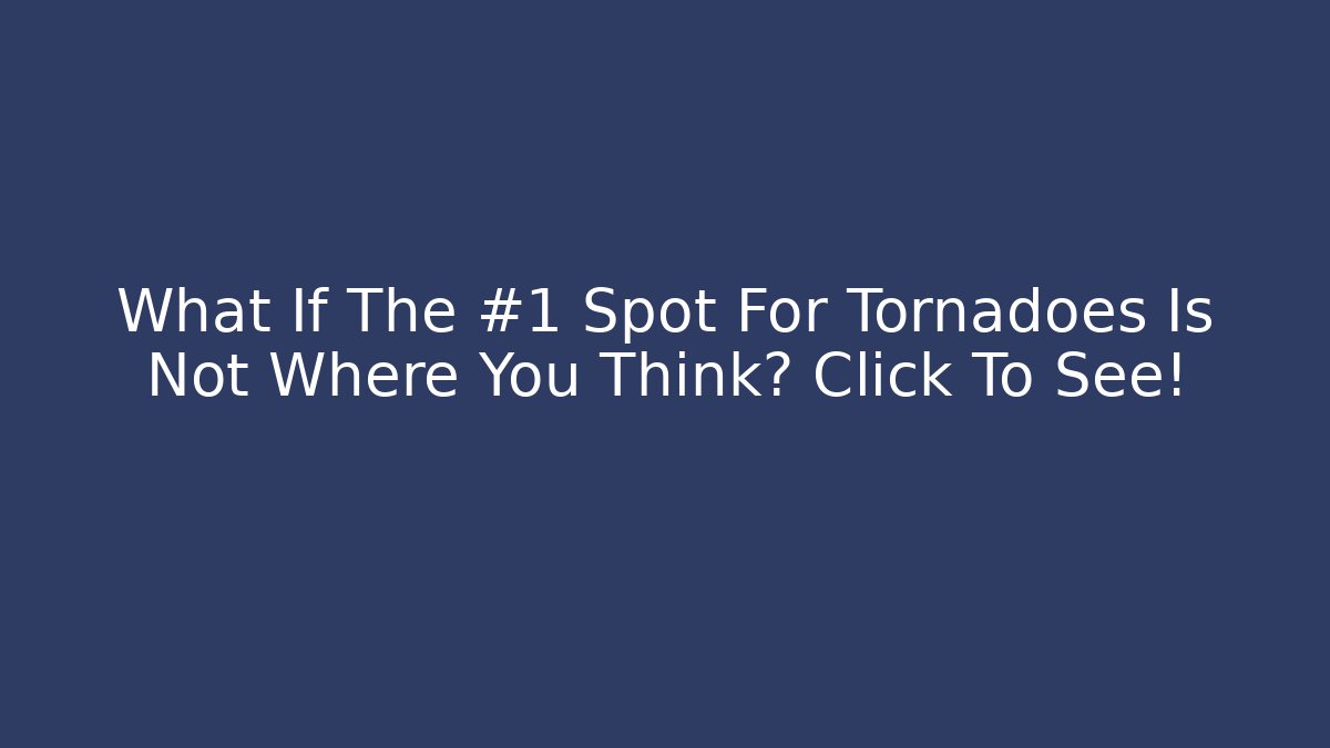 What If The #1 Spot For Tornadoes Is Not Where You Think? Click To See!