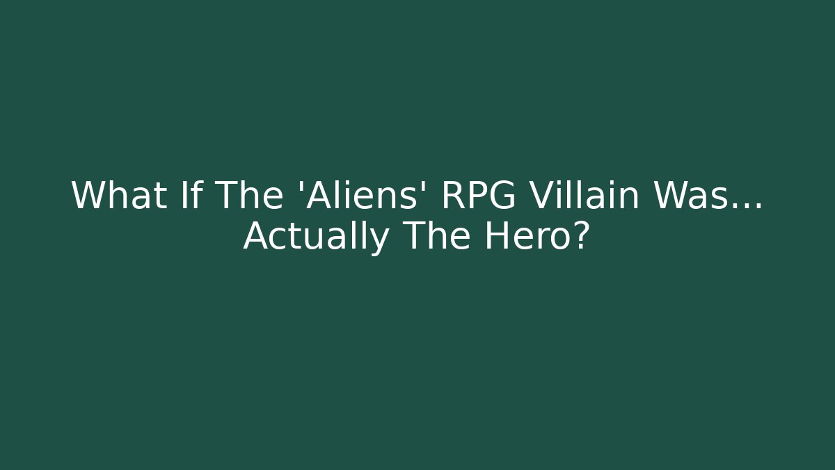 What If The 'Aliens' RPG Villain Was… Actually The Hero?