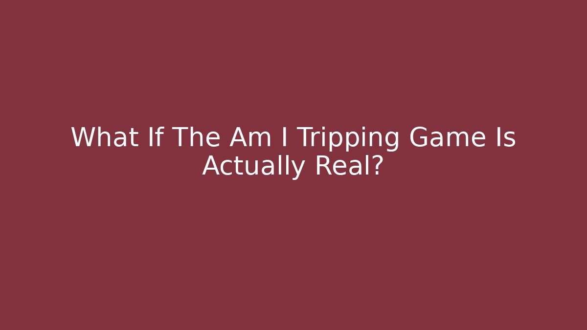 What If The Am I Tripping Game Is Actually Real?
