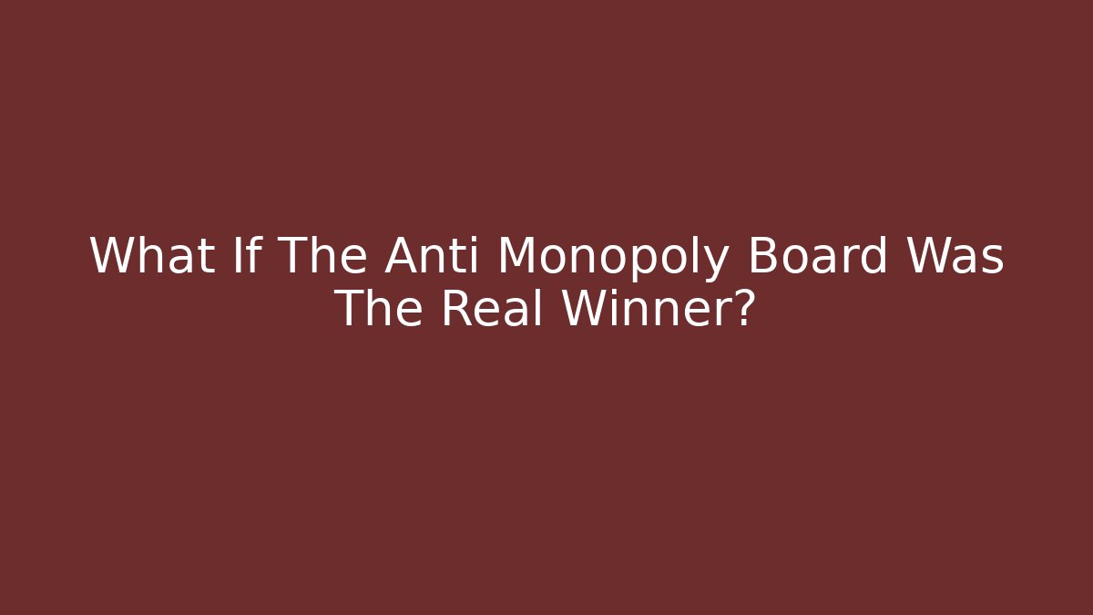 What If The Anti Monopoly Board Was The Real Winner?