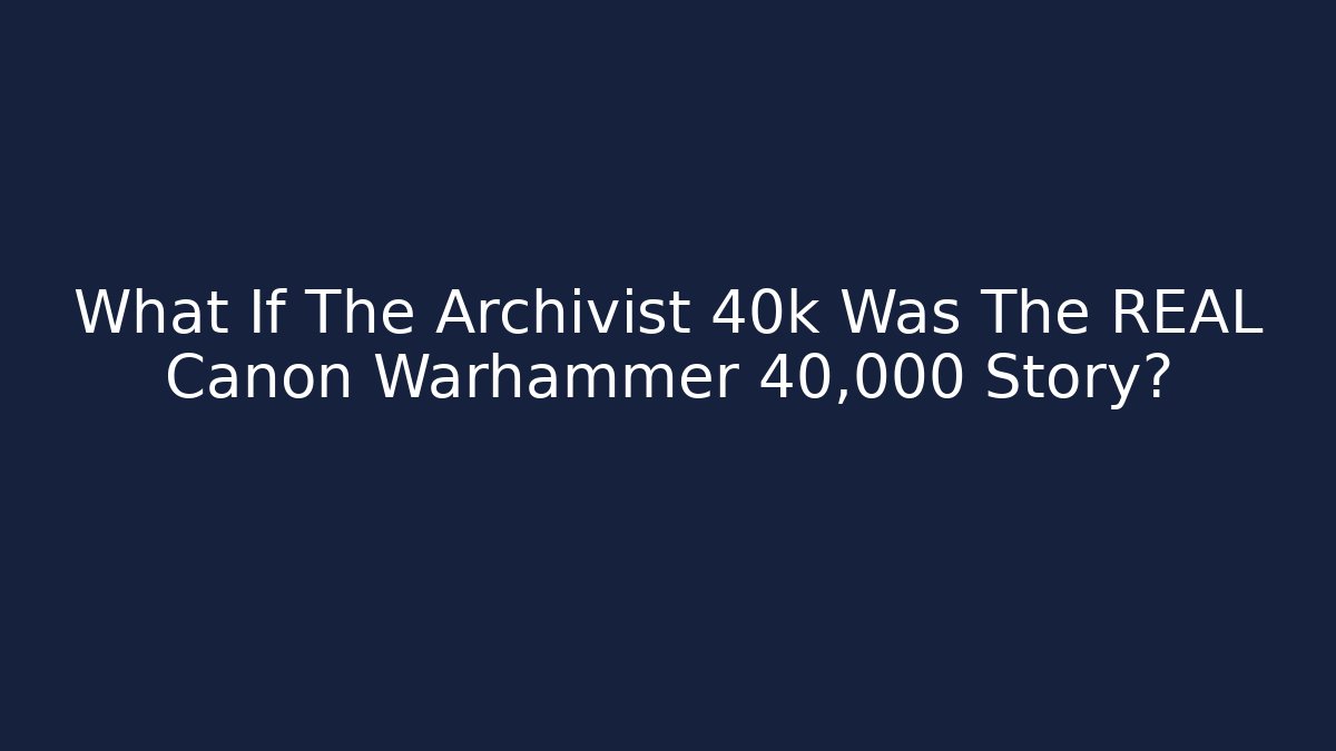What If The Archivist 40k Was The REAL Canon Warhammer 40,000 Story?