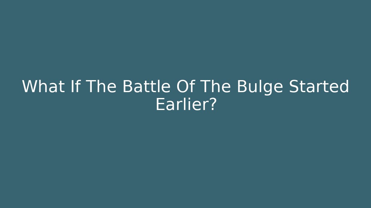 What If The Battle Of The Bulge Started Earlier?