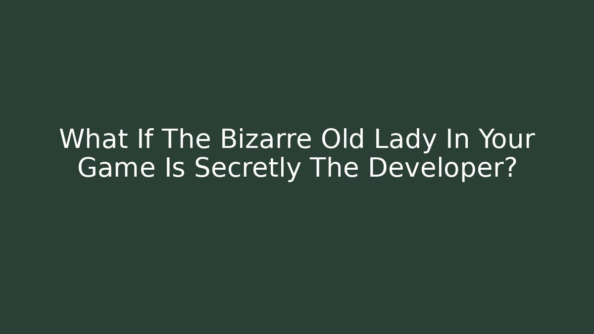 What If The Bizarre Old Lady In Your Game Is Secretly The Developer?