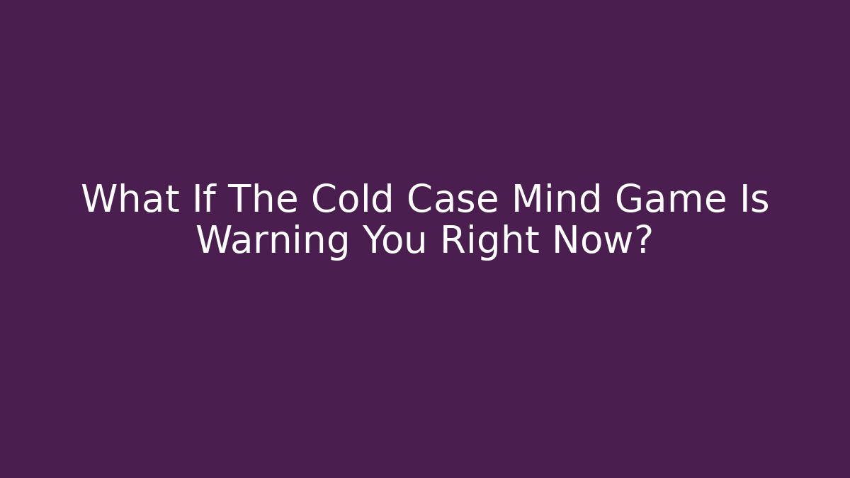 What If The Cold Case Mind Game Is Warning You Right Now?