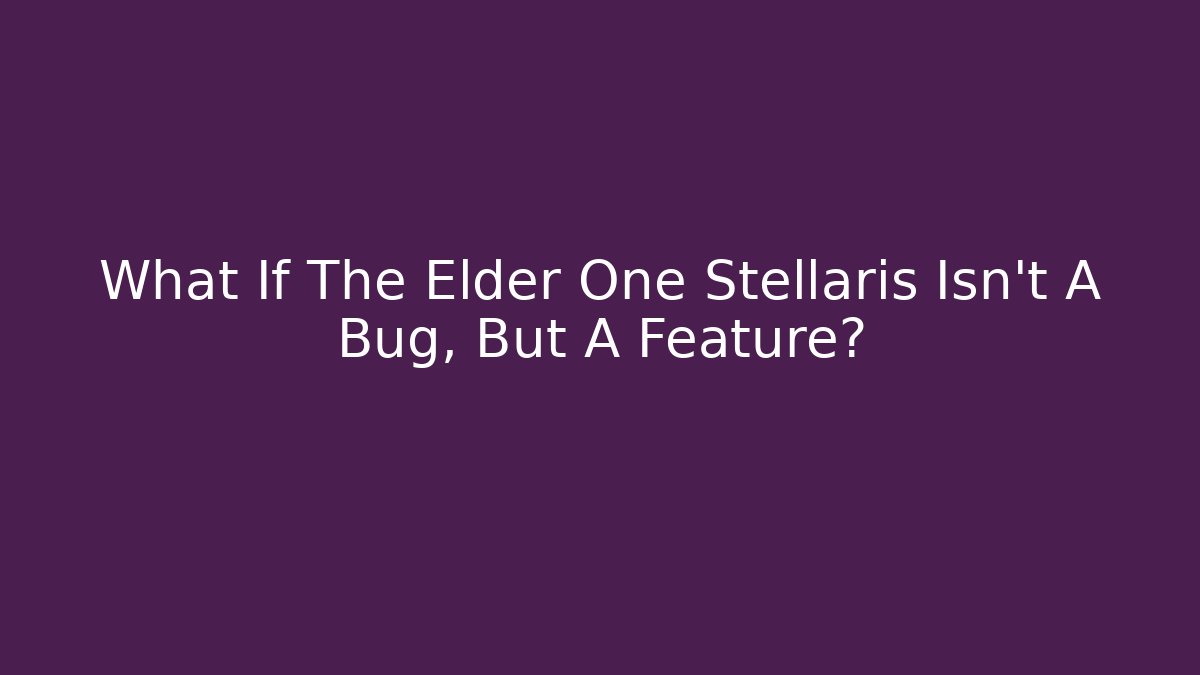 What If The Elder One Stellaris Isn't A Bug, But A Feature?