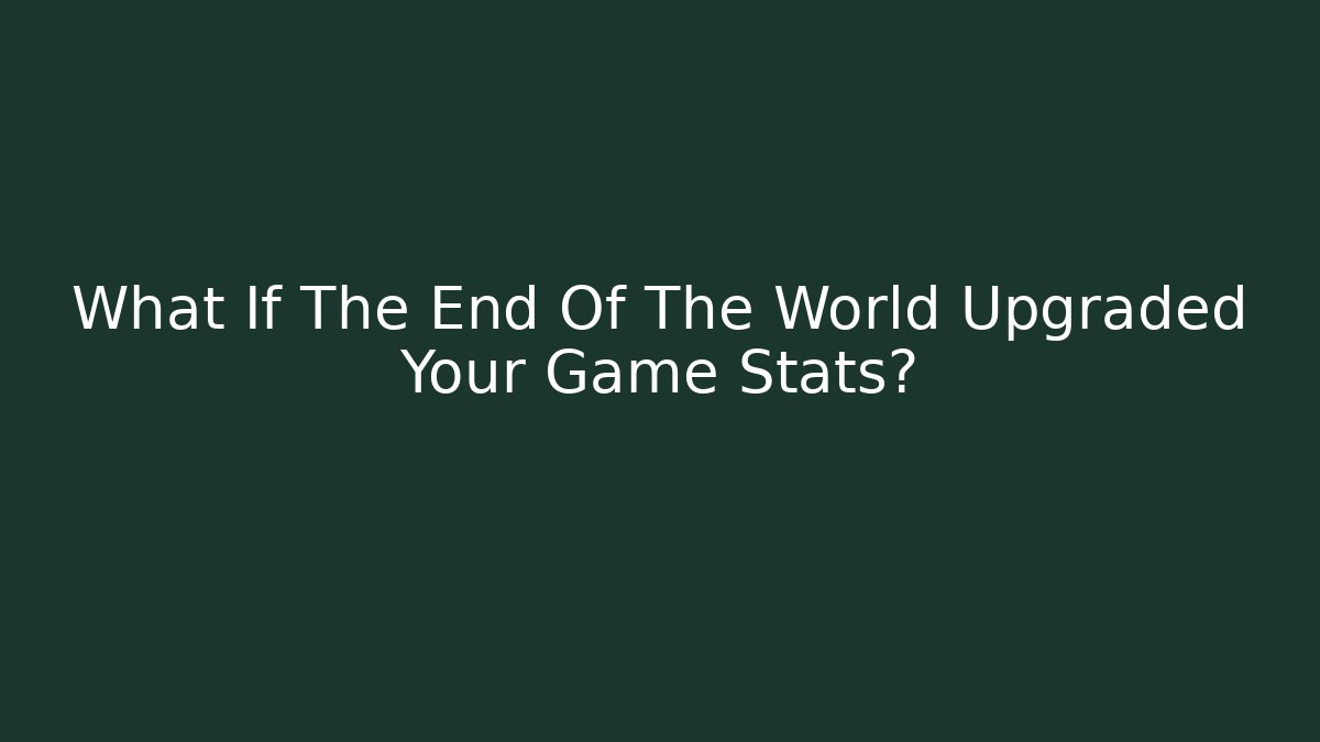 What If The End Of The World Upgraded Your Game Stats?