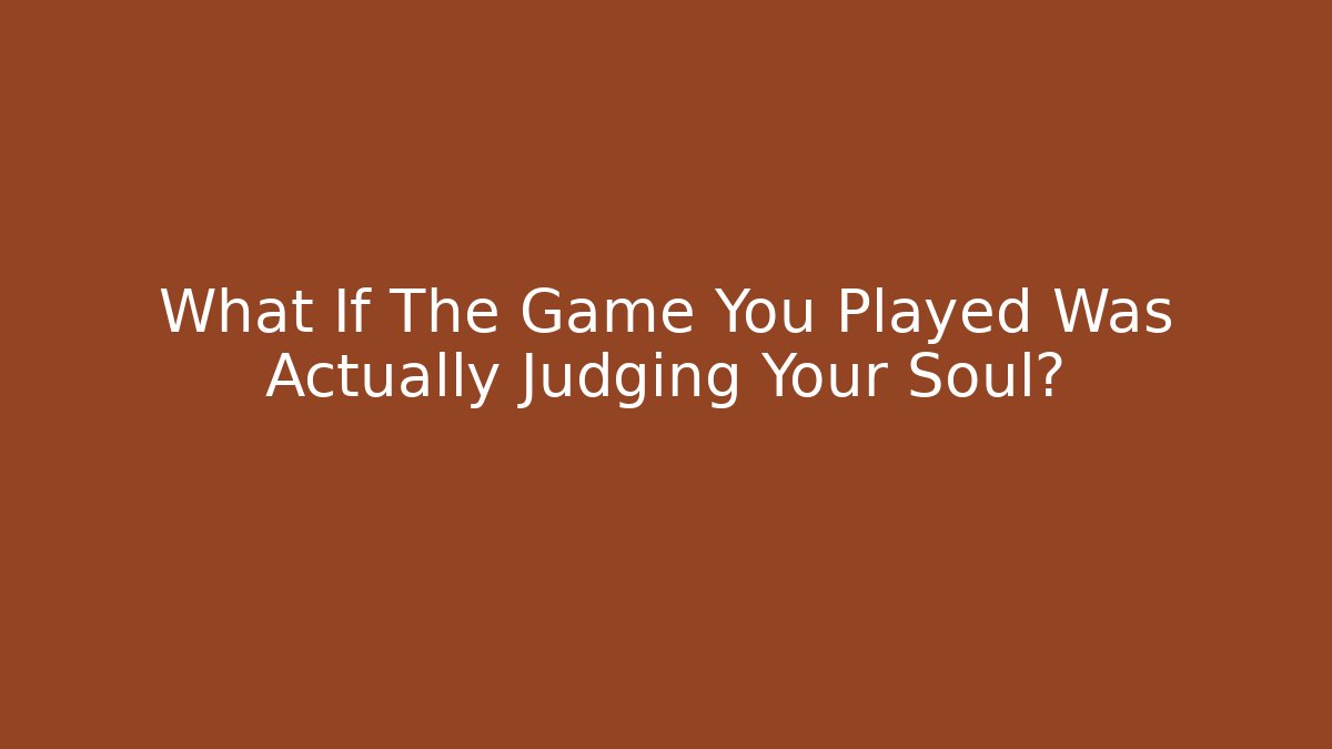 What If The Game You Played Was Actually Judging Your Soul?