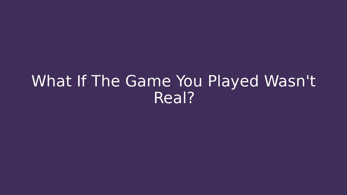 What If The Game You Played Wasn't Real?
