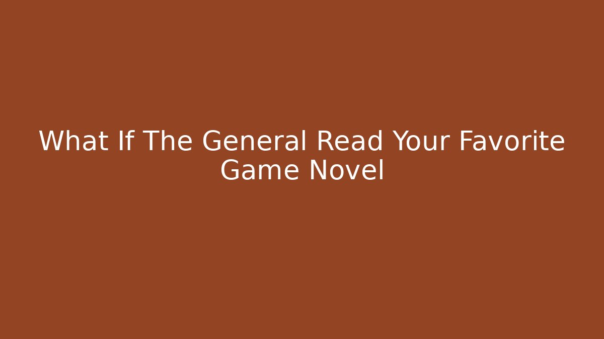 What If The General Read Your Favorite Game Novel