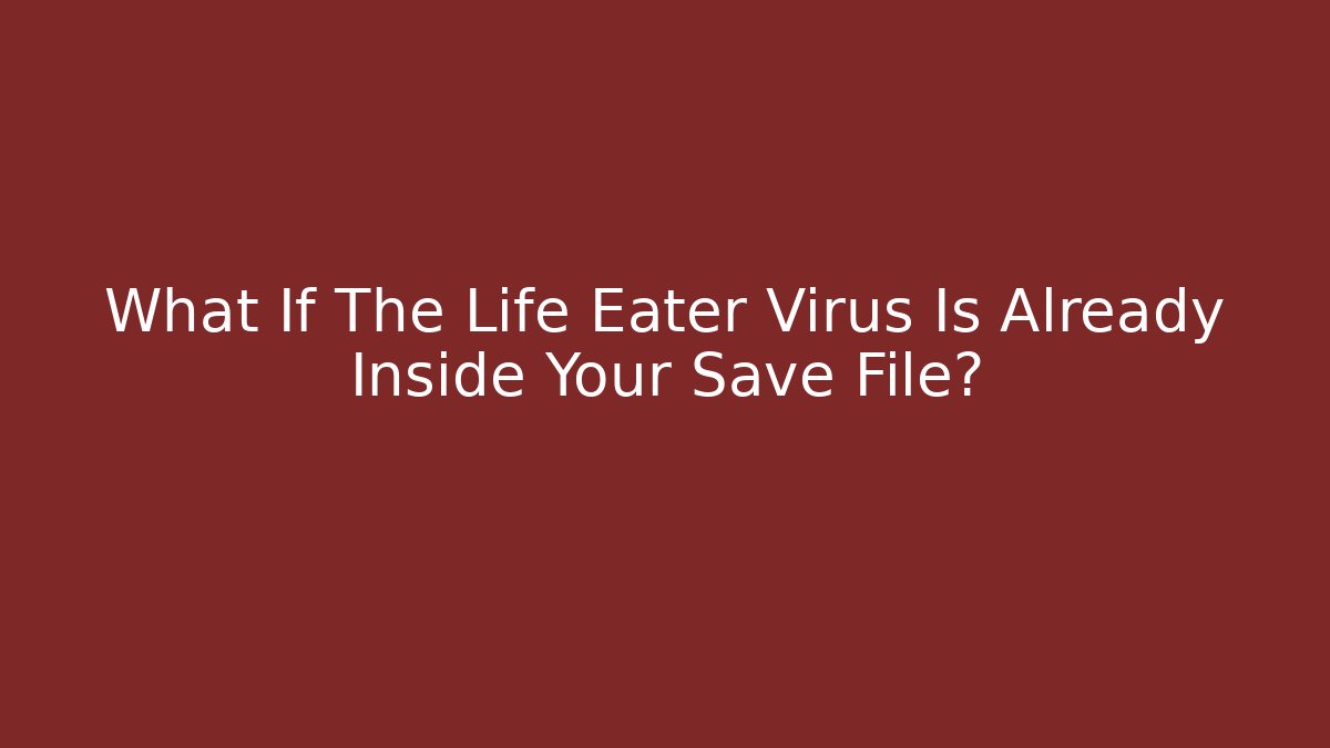 What If The Life Eater Virus Is Already Inside Your Save File?