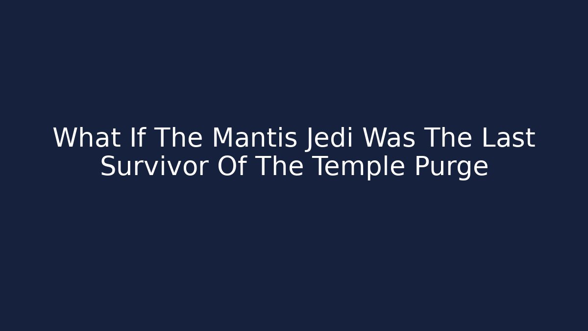 What If The Mantis Jedi Was The Last Survivor Of The Temple Purge