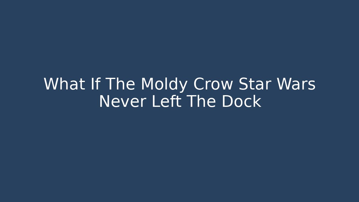 What If The Moldy Crow Star Wars Never Left The Dock