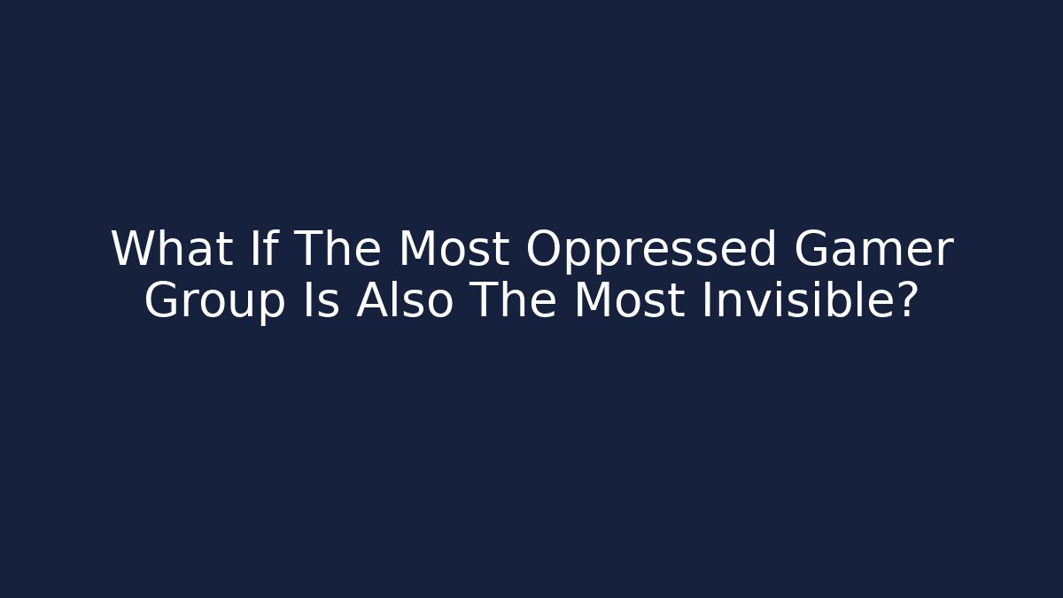 What If The Most Oppressed Gamer Group Is Also The Most Invisible?