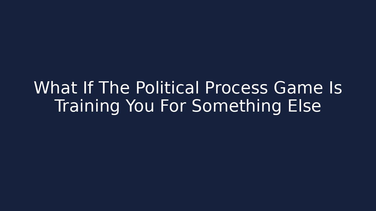 What If The Political Process Game Is Training You For Something Else