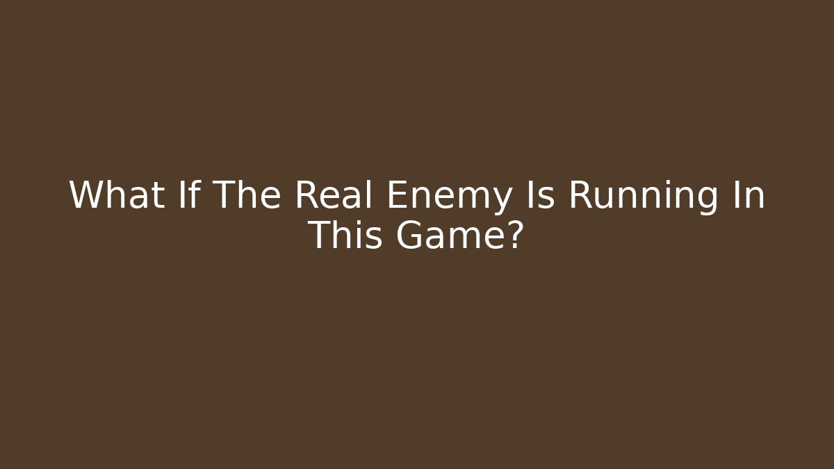 What If The Real Enemy Is Running In This Game?