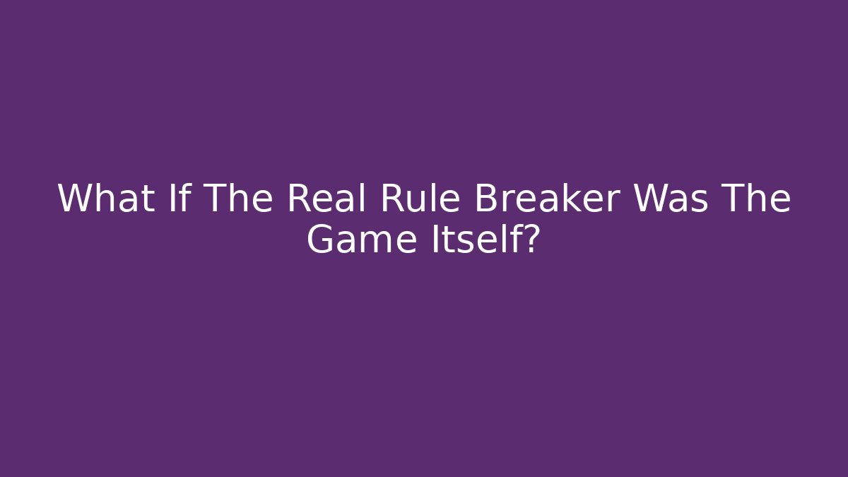What If The Real Rule Breaker Was The Game Itself?