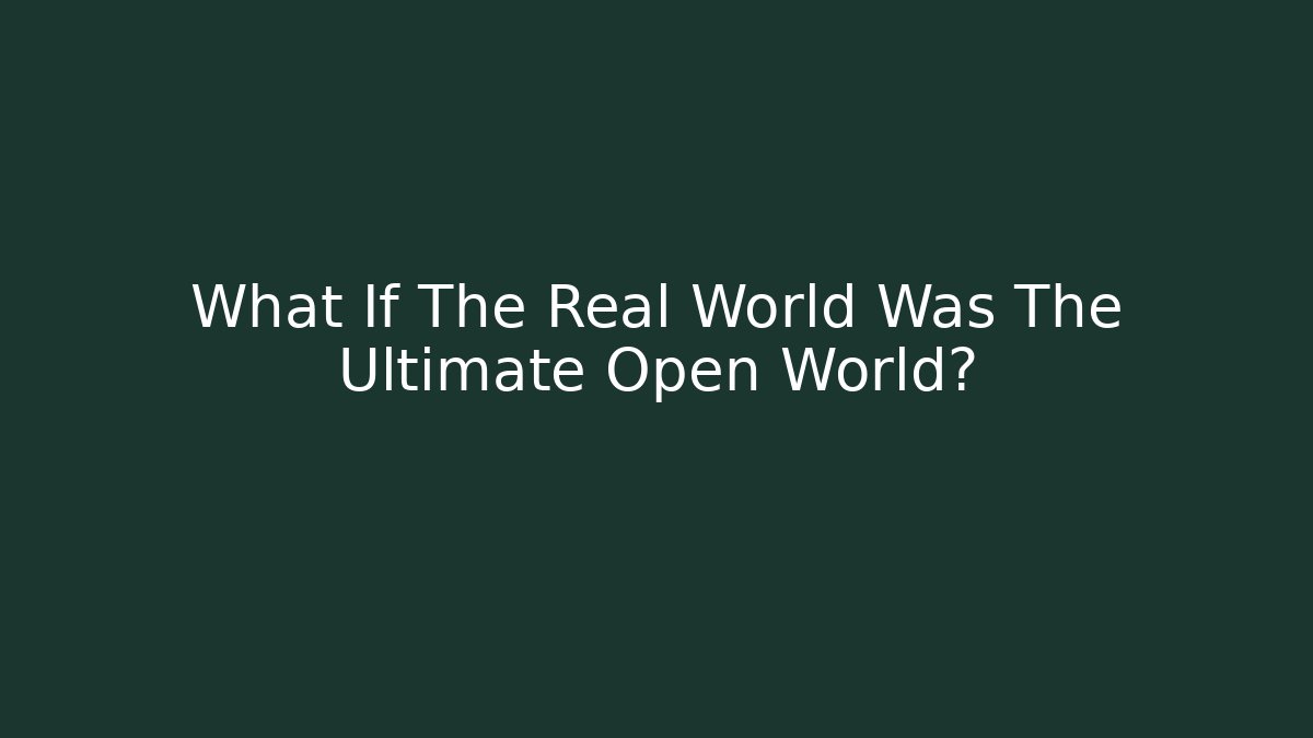 What If The Real World Was The Ultimate Open World?