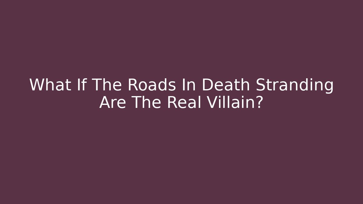 What If The Roads In Death Stranding Are The Real Villain?