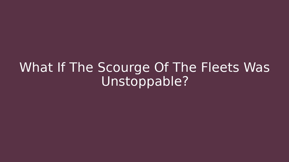 What If The Scourge Of The Fleets Was Unstoppable?