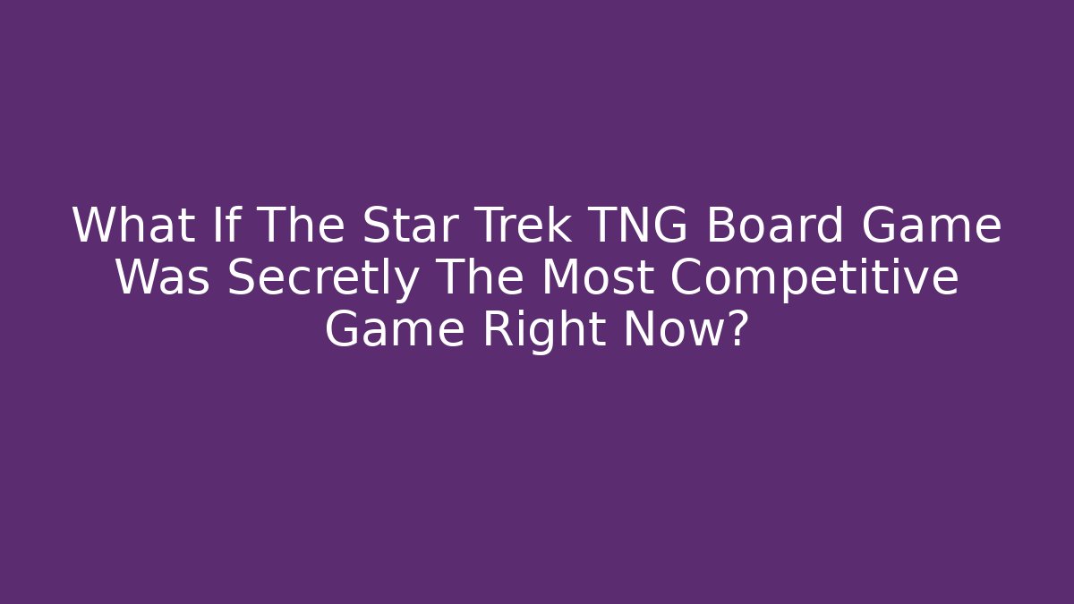 What If The Star Trek TNG Board Game Was Secretly The Most Competitive Game Right Now?