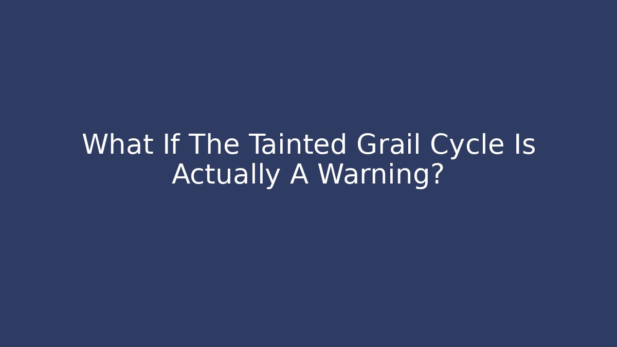What If The Tainted Grail Cycle Is Actually A Warning?