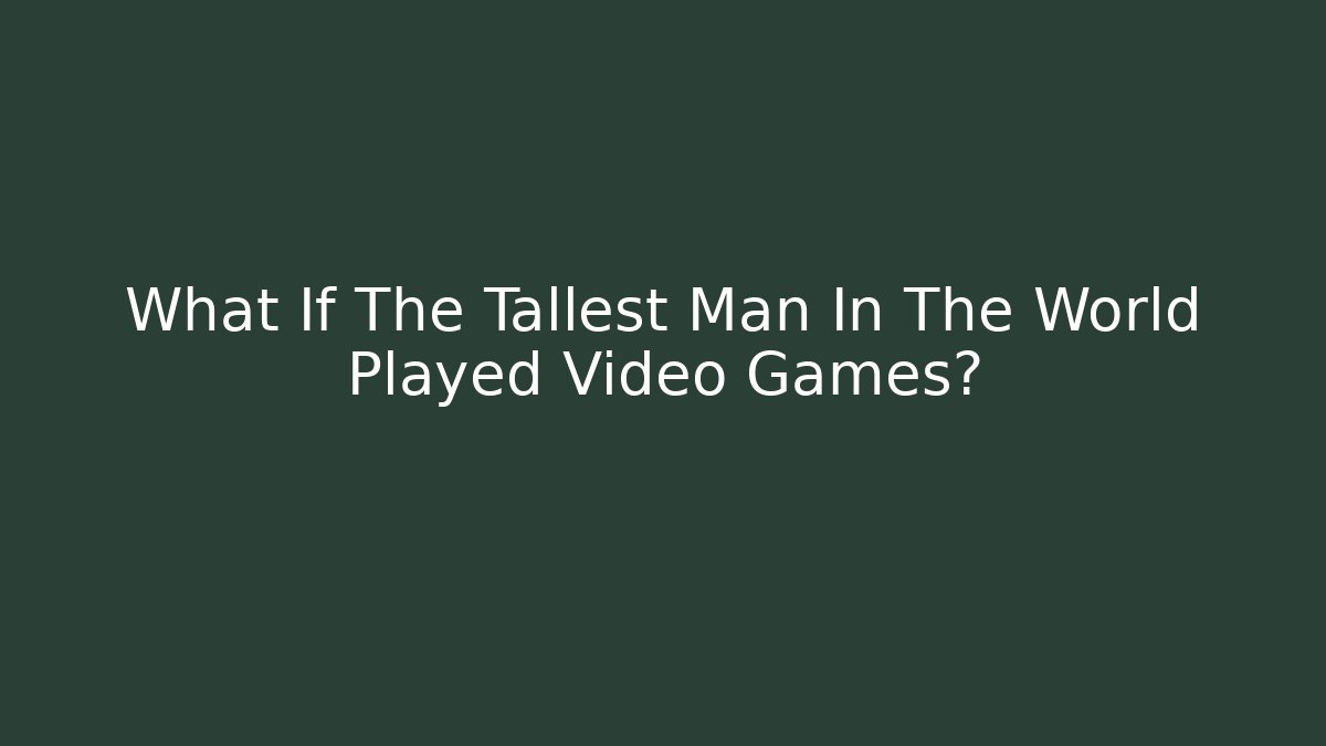 What If The Tallest Man In The World Played Video Games?