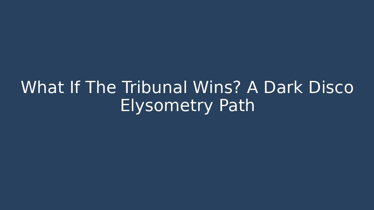 What If The Tribunal Wins? A Dark Disco Elysometry Path