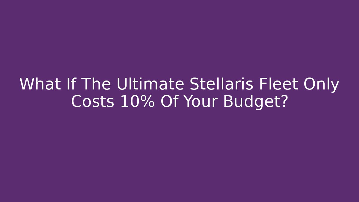 What If The Ultimate Stellaris Fleet Only Costs 10% Of Your Budget?