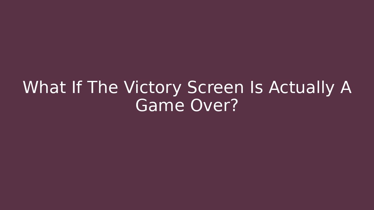 What If The Victory Screen Is Actually A Game Over?