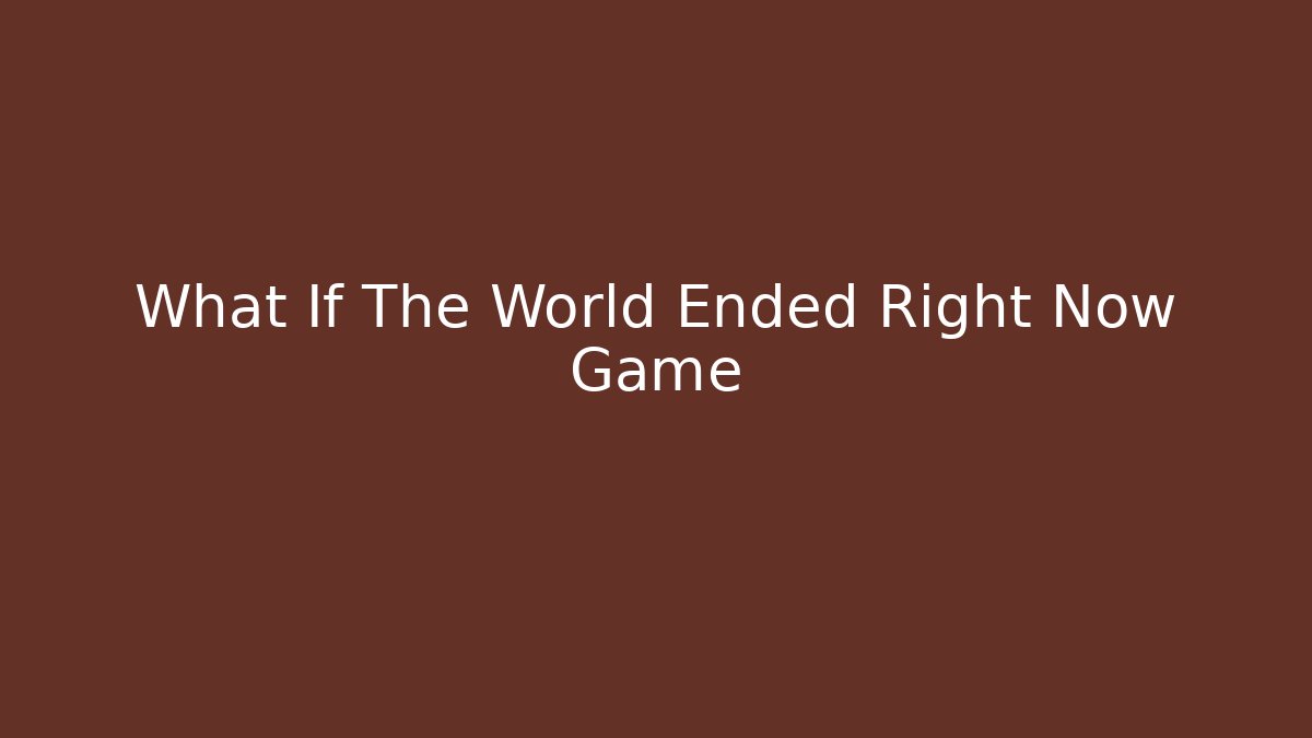 What If The World Ended Right Now Game
