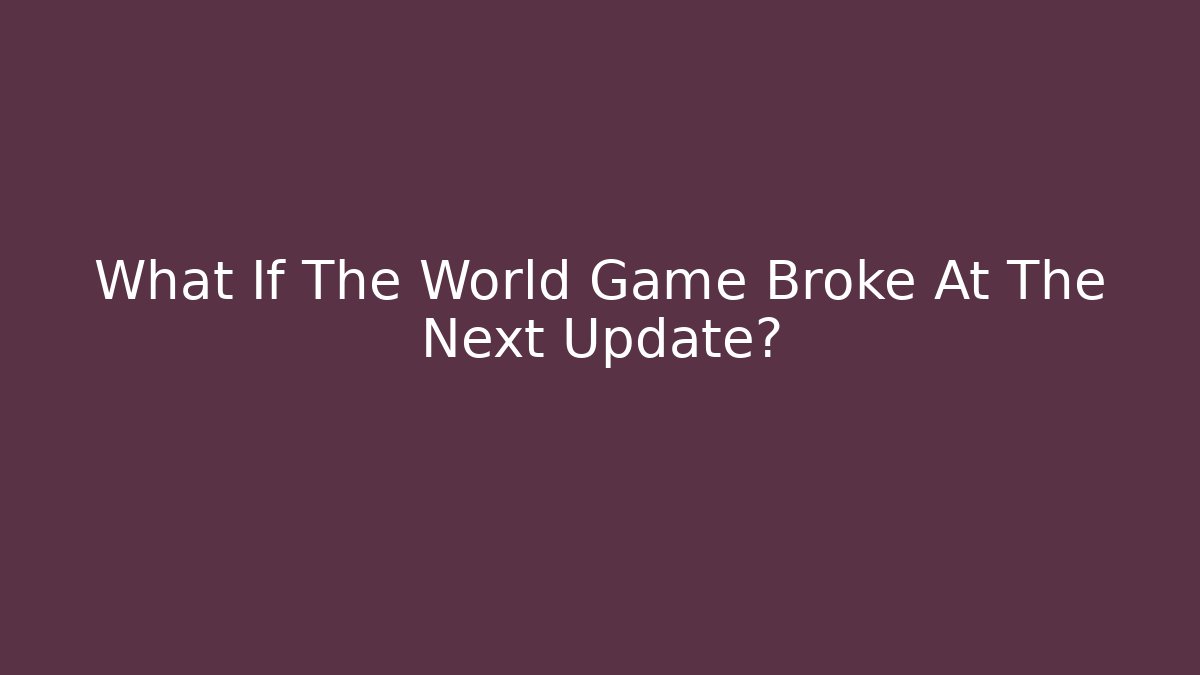 What If The World Game Broke At The Next Update?