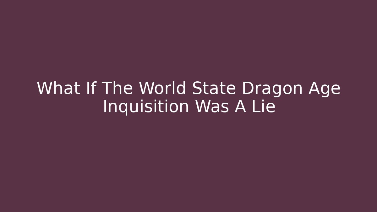 What If The World State Dragon Age Inquisition Was A Lie
