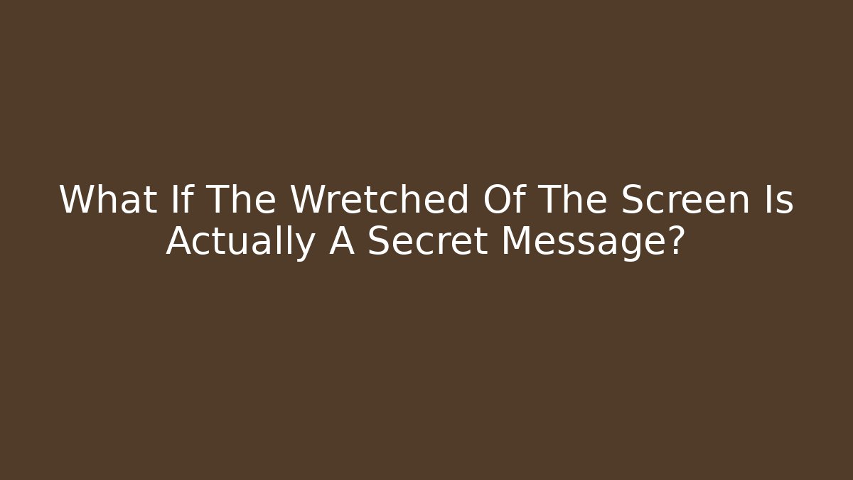 What If The Wretched Of The Screen Is Actually A Secret Message?