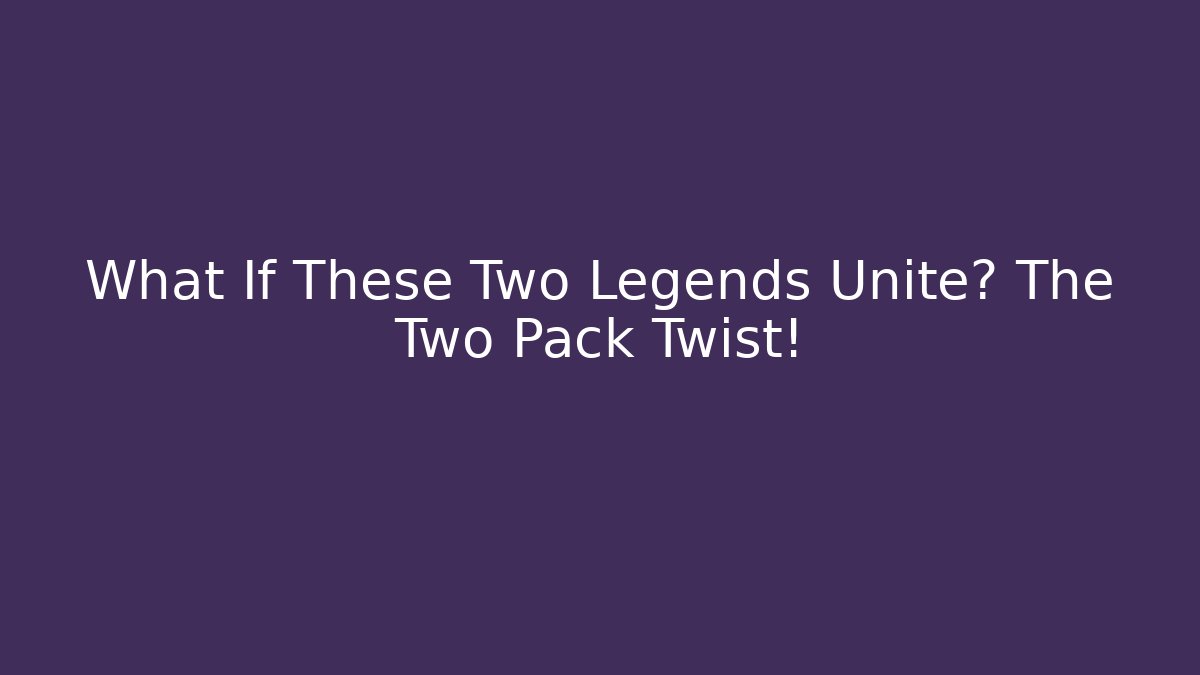 What If These Two Legends Unite? The Two Pack Twist!