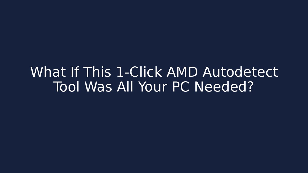 What If This 1-Click AMD Autodetect Tool Was All Your PC Needed?