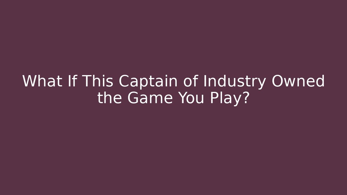 What If This Captain of Industry Owned the Game You Play?