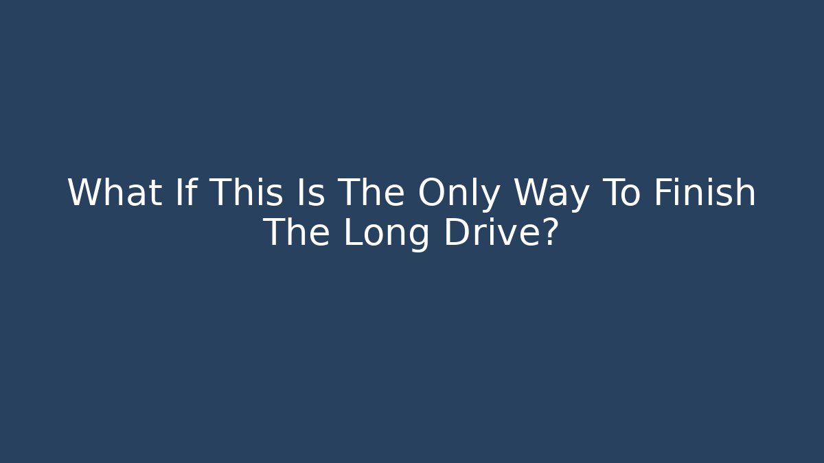 What If This Is The Only Way To Finish The Long Drive?