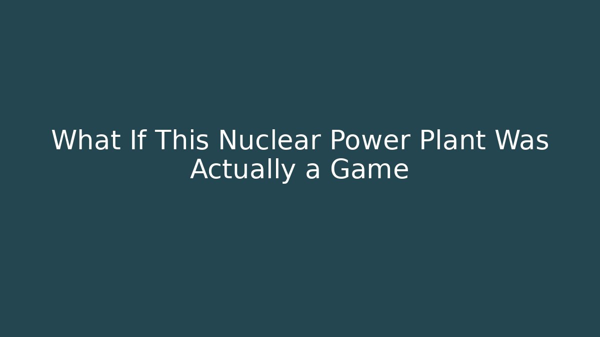 What If This Nuclear Power Plant Was Actually a Game